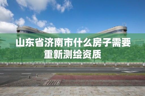 山东省济南市什么房子需要重新测绘资质