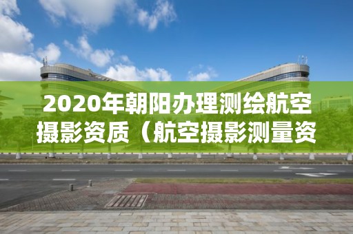 2020年朝阳办理测绘航空摄影资质（航空摄影测量资质）