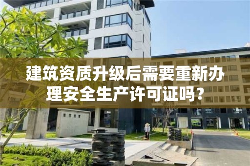 建筑资质升级后需要重新办理安全生产许可证吗？