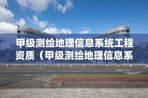 甲级测绘地理信息系统工程资质（甲级测绘地理信息系统工程资质标准）