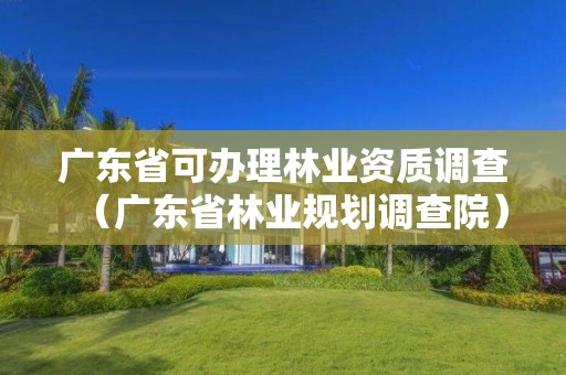 广东省可办理林业资质调查（广东省林业规划调查院）