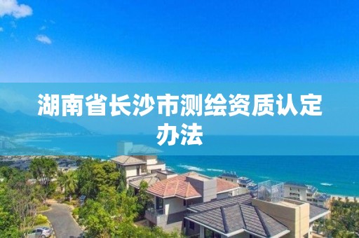 湖南省长沙市测绘资质认定办法