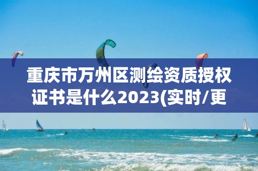 重庆市万州区测绘资质授权证书是什么2023(实时/更新中)