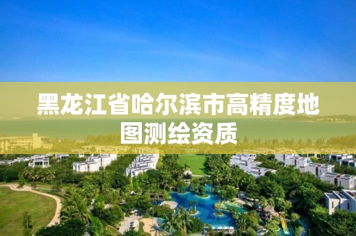 黑龙江省哈尔滨市高精度地图测绘资质