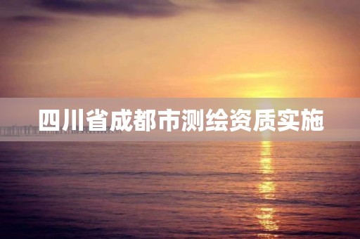 四川省成都市测绘资质实施