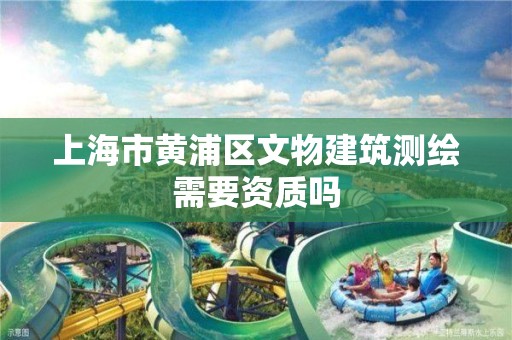 上海市黄浦区文物建筑测绘需要资质吗