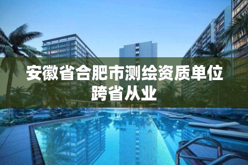 安徽省合肥市测绘资质单位跨省从业