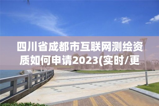 四川省成都市互联网测绘资质如何申请2023(实时/更新中)