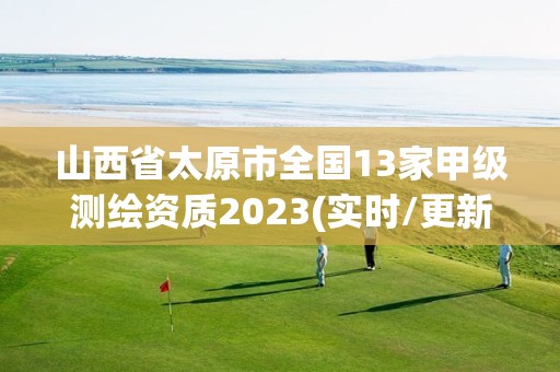 山西省太原市全国13家甲级测绘资质2023(实时/更新中)