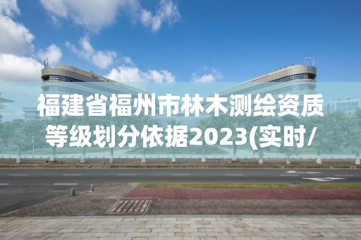 福建省福州市林木测绘资质等级划分依据2023(实时/更新中)