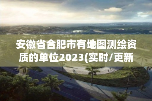 安徽省合肥市有地图测绘资质的单位2023(实时/更新中)