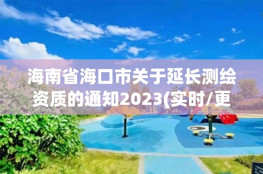 海南省海口市关于延长测绘资质的通知2023(实时/更新中)