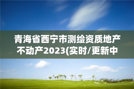 青海省西宁市测绘资质地产不动产2023(实时/更新中)