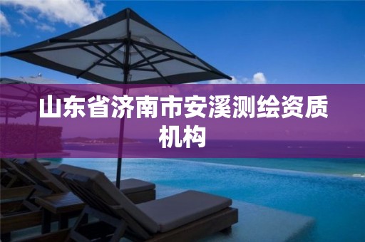 山东省济南市安溪测绘资质机构