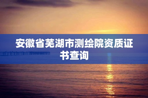 安徽省芜湖市测绘院资质证书查询