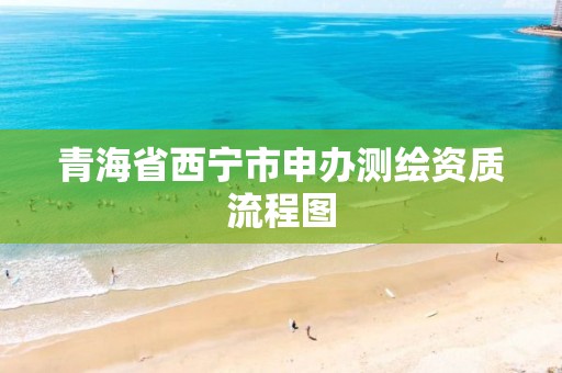 青海省西宁市申办测绘资质流程图