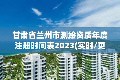 甘肃省兰州市测绘资质年度注册时间表2023(实时/更新中)