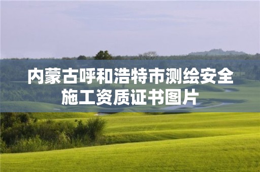 内蒙古呼和浩特市测绘安全施工资质证书图片