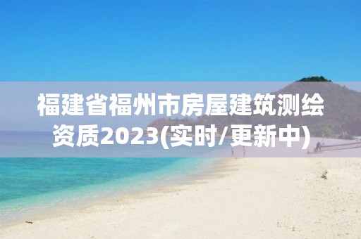 福建省福州市房屋建筑测绘资质2023(实时/更新中)