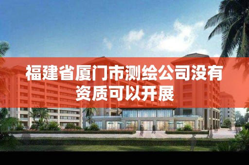 福建省厦门市测绘公司没有资质可以开展