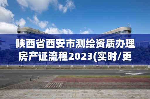 陕西省西安市测绘资质办理房产证流程2023(实时/更新中)