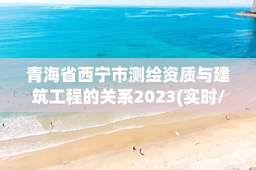 青海省西宁市测绘资质与建筑工程的关系2023(实时/更新中)