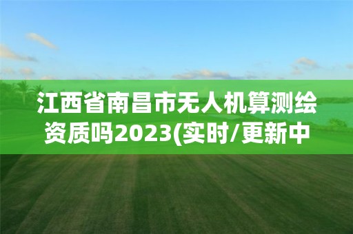 江西省南昌市无人机算测绘资质吗2023(实时/更新中)