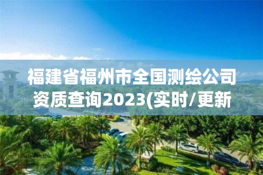 福建省福州市全国测绘公司资质查询2023(实时/更新中)