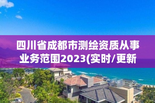 四川省成都市测绘资质从事业务范围2023(实时/更新中)