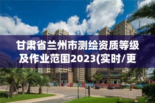 甘肃省兰州市测绘资质等级及作业范围2023(实时/更新中)