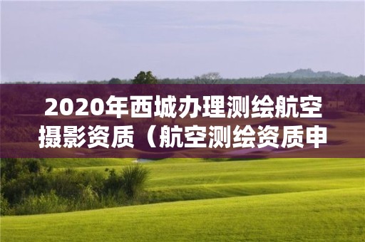 2020年西城办理测绘航空摄影资质（航空测绘资质申请）