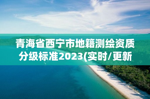 青海省西宁市地籍测绘资质分级标准2023(实时/更新中)