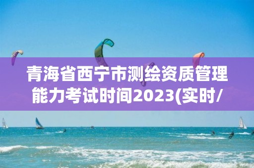 青海省西宁市测绘资质管理能力考试时间2023(实时/更新中)