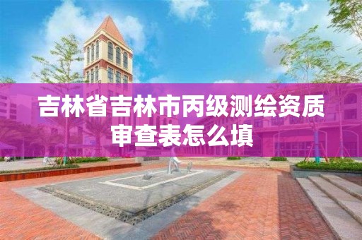 吉林省吉林市丙级测绘资质审查表怎么填