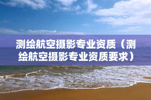 测绘航空摄影专业资质（测绘航空摄影专业资质要求）