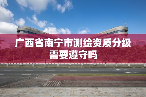 广西省南宁市测绘资质分级需要遵守吗