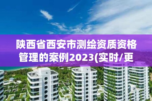 陕西省西安市测绘资质资格管理的案例2023(实时/更新中)