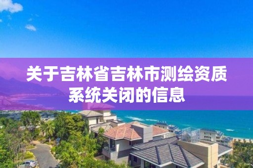 关于吉林省吉林市测绘资质系统关闭的信息