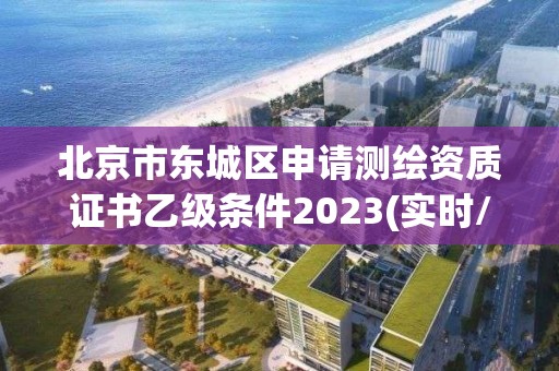 北京市东城区申请测绘资质证书乙级条件2023(实时/更新中)