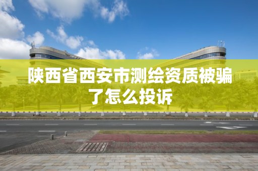 陕西省西安市测绘资质被骗了怎么投诉