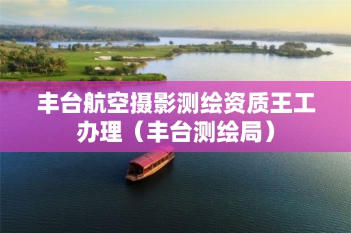 丰台航空摄影测绘资质王工办理（丰台测绘局）