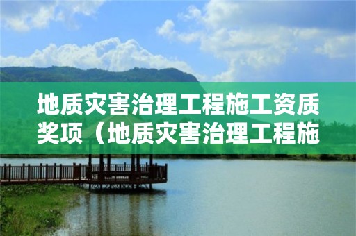 地质灾害治理工程施工资质奖项（地质灾害治理工程施工甲级资质名单）