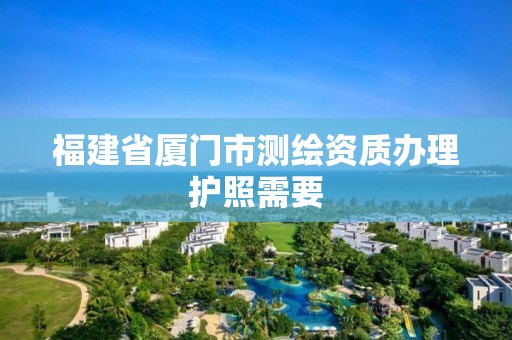 福建省厦门市测绘资质办理护照需要