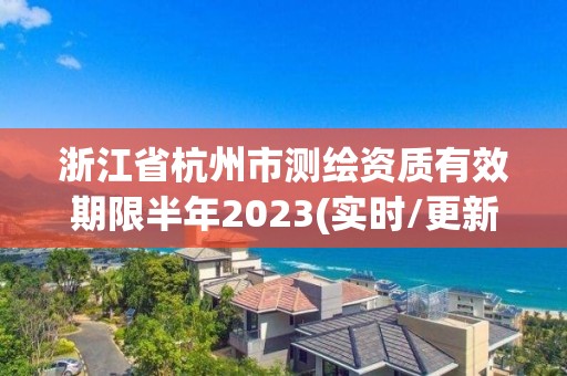 浙江省杭州市测绘资质有效期限半年2023(实时/更新中)