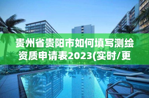 贵州省贵阳市如何填写测绘资质申请表2023(实时/更新中)