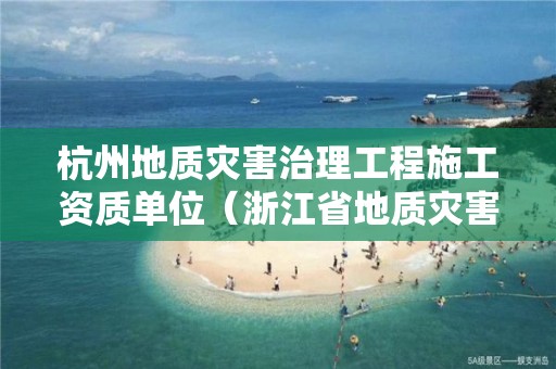 杭州地质灾害治理工程施工资质单位（浙江省地质灾害施工资质名单）