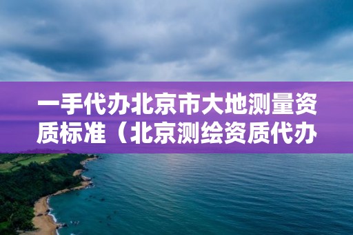 一手代办北京市大地测量资质标准（北京测绘资质代办）