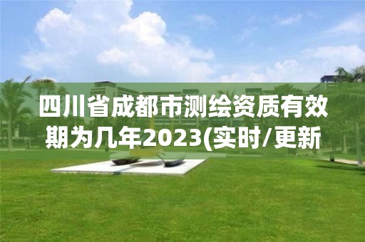 四川省成都市测绘资质有效期为几年2023(实时/更新中)