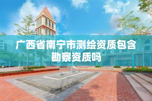 广西省南宁市测绘资质包含勘察资质吗