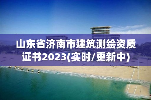 山东省济南市建筑测绘资质证书2023(实时/更新中)